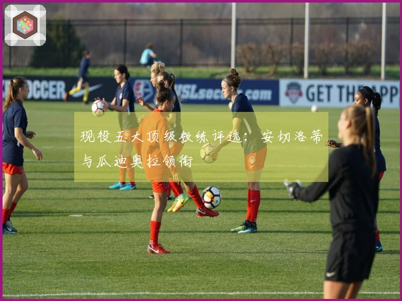 现役五大顶级教练评选：安切洛蒂与瓜迪奥拉领衔