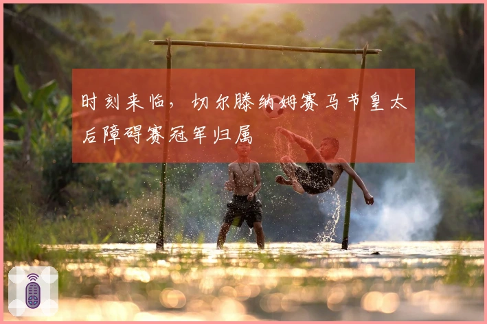 时刻来临，切尔滕纳姆赛马节皇太后障碍赛冠军归属