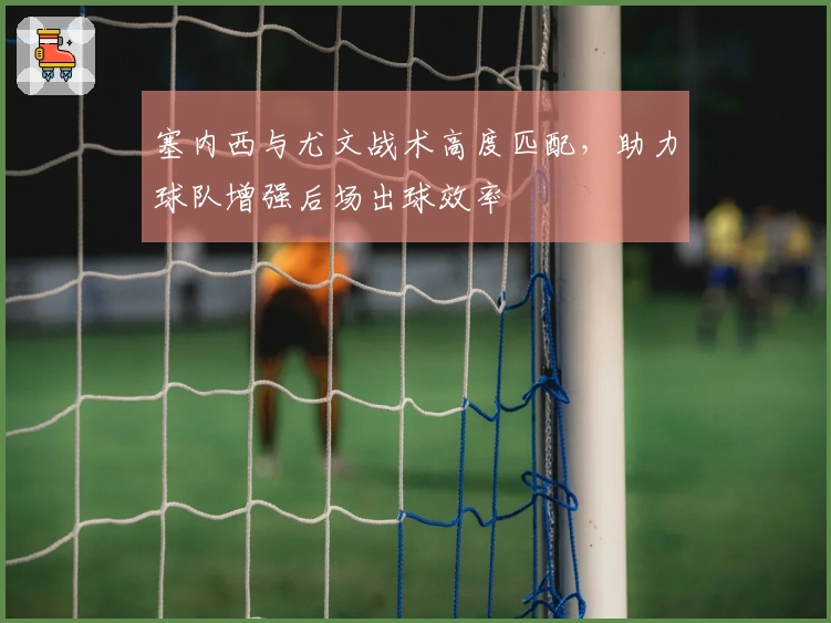 塞内西与尤文战术高度匹配，助力球队增强后场出球效率