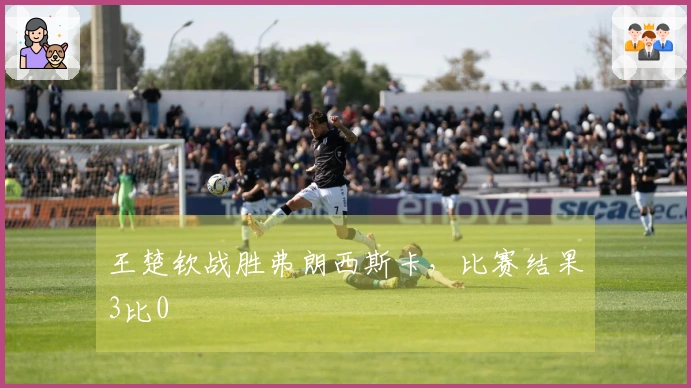 王楚钦战胜弗朗西斯卡，比赛结果3比0