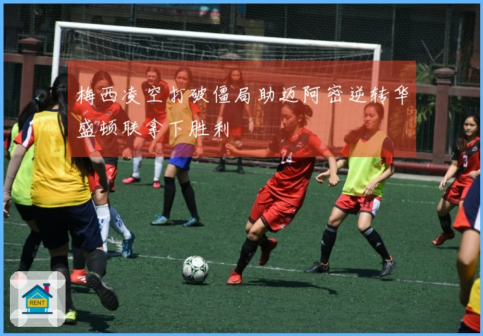 梅西凌空打破僵局助迈阿密逆转华盛顿联拿下胜利