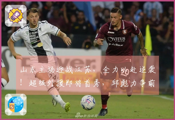 山东主场迎战江苏，全力以赴逆袭！超级外援即将首秀，邱彪力争前四位置