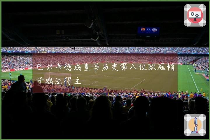 巴尔韦德成皇马历史第八位欧冠帽子戏法得主