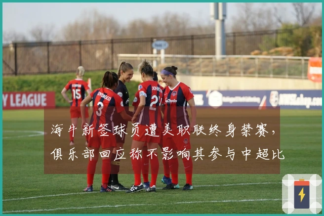 海牛新签球员遭美职联终身禁赛，俱乐部回应称不影响其参与中超比赛
