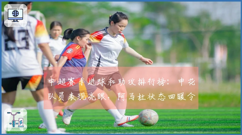 中超赛季进球和助攻排行榜：申花队员表现亮眼，阿马杜状态回暖令人惊喜