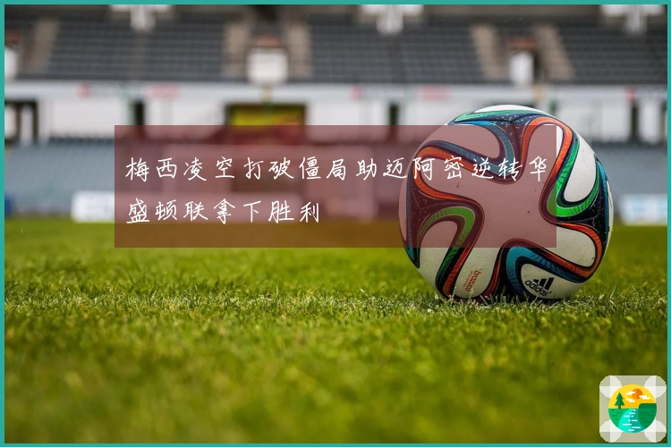 梅西凌空打破僵局助迈阿密逆转华盛顿联拿下胜利