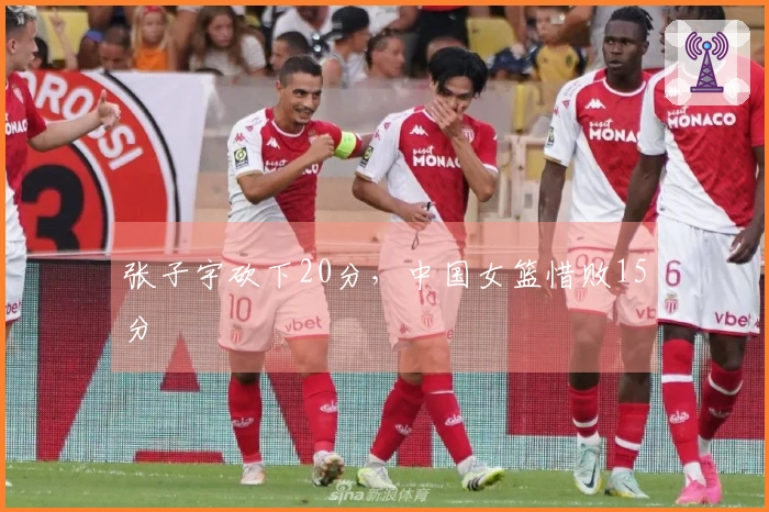 张子宇砍下20分，中国女篮惜败15分