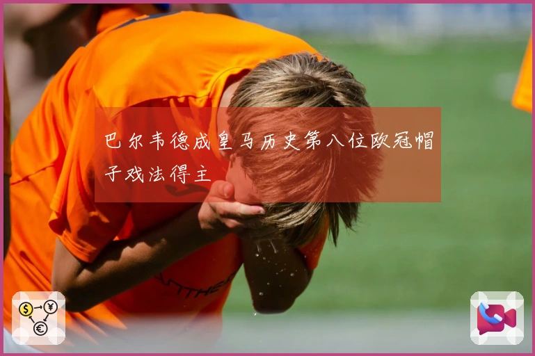 巴尔韦德成皇马历史第八位欧冠帽子戏法得主