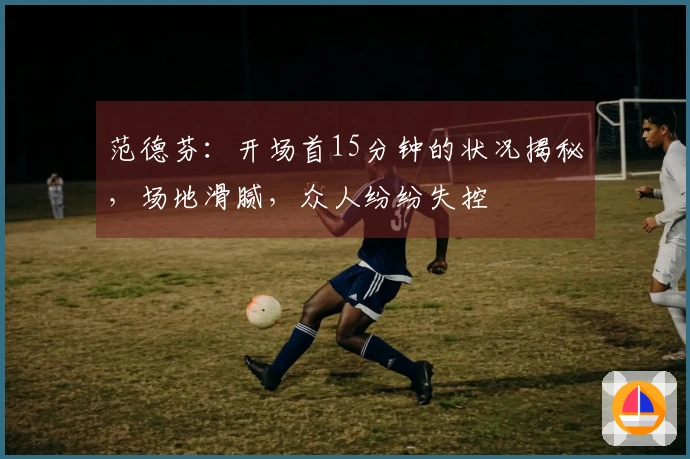 范德芬：开场首15分钟的状况揭秘，场地滑腻，众人纷纷失控