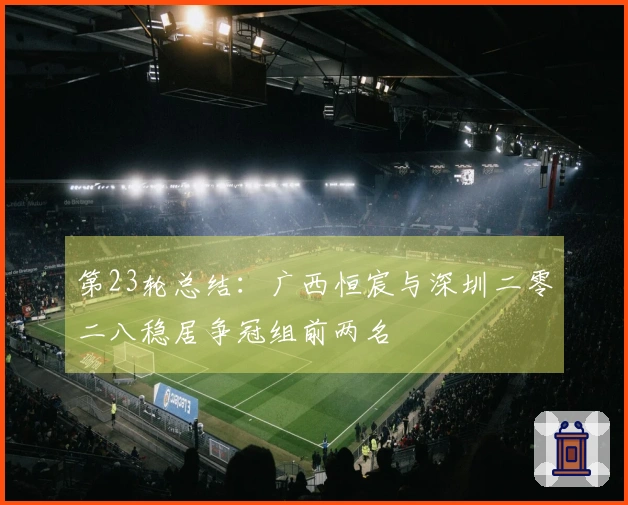 第23轮总结：广西恒宸与深圳二零二八稳居争冠组前两名