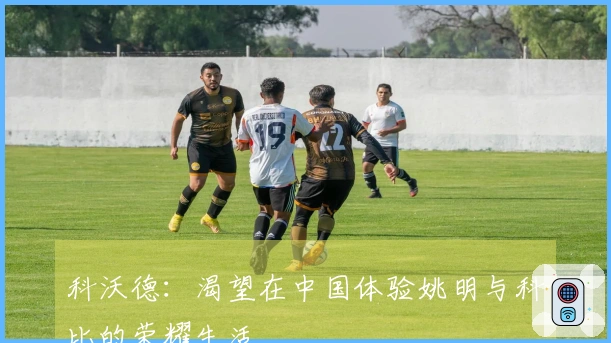 科沃德：渴望在中国体验姚明与科比的荣耀生活