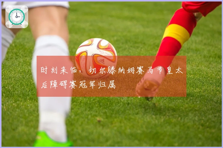 时刻来临，切尔滕纳姆赛马节皇太后障碍赛冠军归属