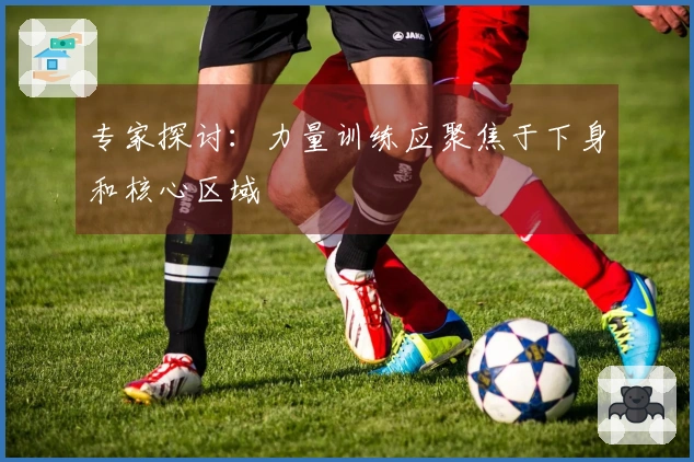 专家探讨：力量训练应聚焦于下身和核心区域