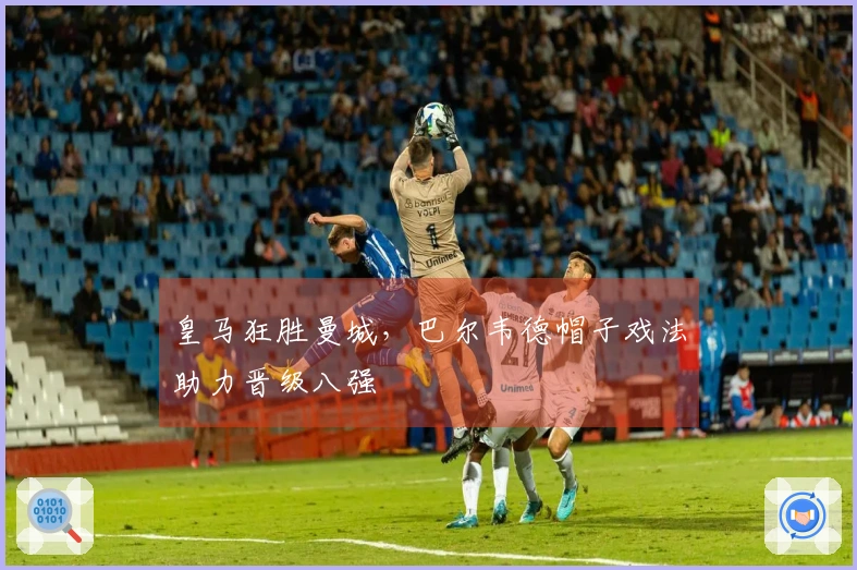 皇马狂胜曼城，巴尔韦德帽子戏法助力晋级八强