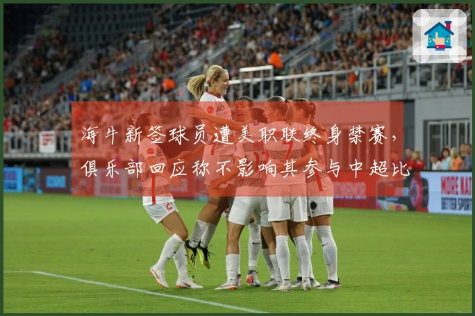 海牛新签球员遭美职联终身禁赛，俱乐部回应称不影响其参与中超比赛