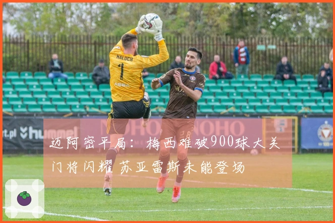 迈阿密平局：梅西难破900球大关 门将闪耀 苏亚雷斯未能登场