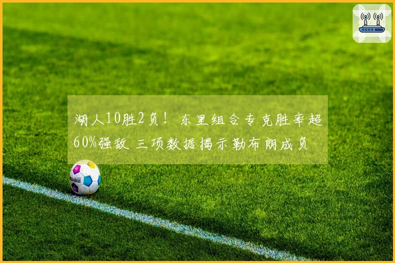 湖人10胜2负！东里组合专克胜率超60%强敌 三项数据揭示勒布朗成负担