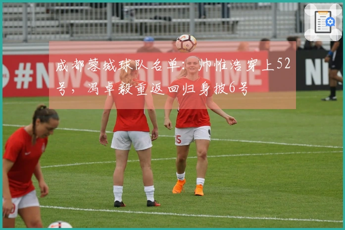 成都蓉城球队名单：帅惟浩穿上52号，冯卓毅重返回归身披6号