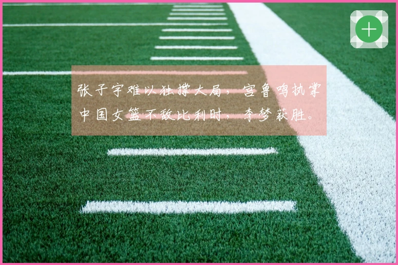 张子宇难以独撑大局，宫鲁鸣执掌中国女篮不敌比利时，李梦获胜。