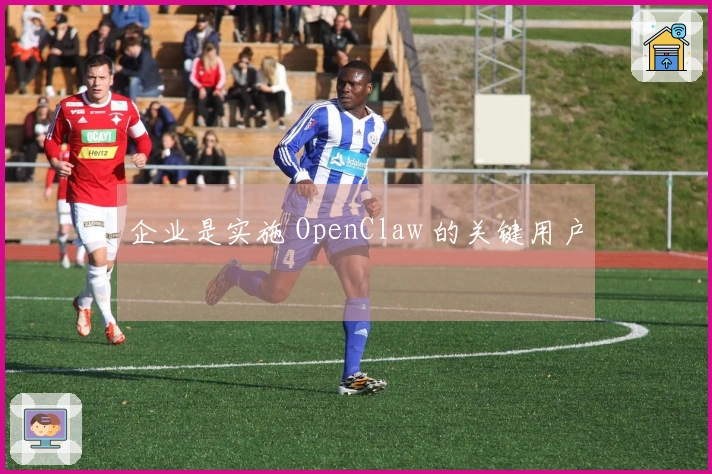 企业是实施 OpenClaw 的关键用户