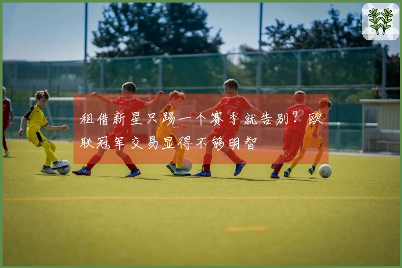租借新星只踢一个赛季就告别？欧联冠军交易显得不够明智