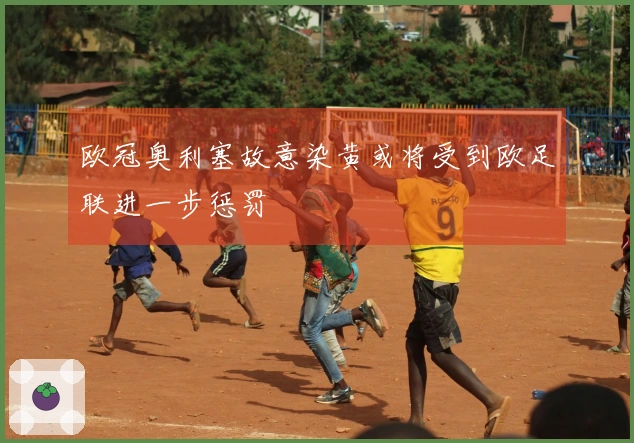 欧冠奥利塞故意染黄或将受到欧足联进一步惩罚