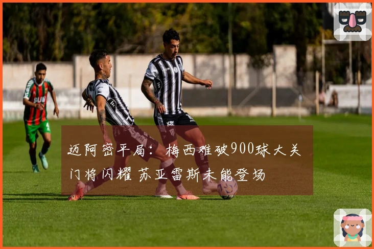 迈阿密平局：梅西难破900球大关 门将闪耀 苏亚雷斯未能登场