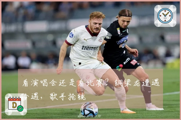 看演唱会还是看比赛？铜梁龙遭遇冷遇，歌手抢镜