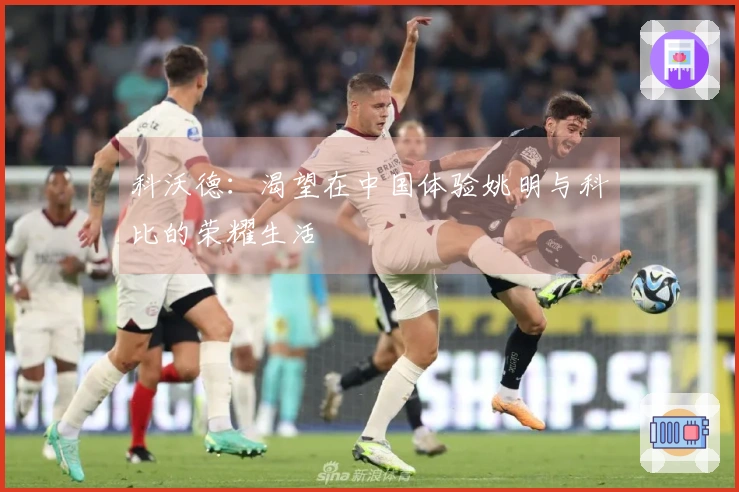 科沃德：渴望在中国体验姚明与科比的荣耀生活