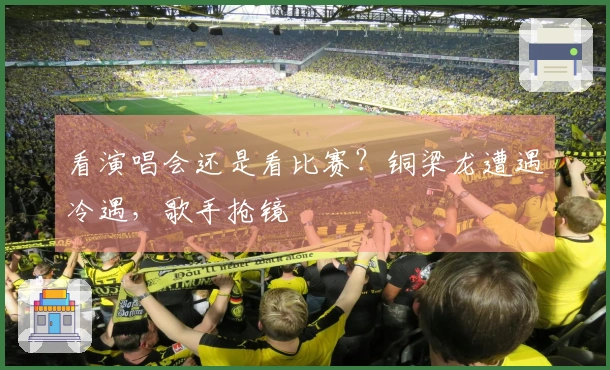 看演唱会还是看比赛？铜梁龙遭遇冷遇，歌手抢镜